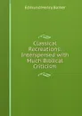 Classical Recreations: Interspersed with Much Biblical Criticism - Edmund Henry Barker