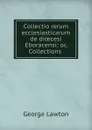 Collectio rerum ecclesiasticarum de dioecesi Eboracensi; or, Collections . - George Lawton