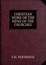 CHRISTIAN WORK OR THE NEWS OF THE CHURCHES - S.W. Partridge