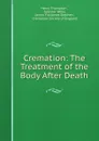Cremation: The Treatment of the Body After Death - Henry Thompson