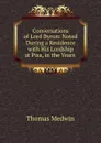 Conversations of Lord Byron: Noted During a Residence with His Lordship at Pisa, in the Years . - Thomas Medwin