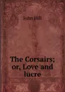 The Corsairs; or, Love and lucre - John Hill