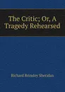 The Critic; Or, A Tragedy Rehearsed - Ричард Бринсли Шеридан