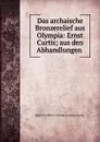Das archaische Bronzerelief aus Olympia: Ernst Curtis; aus den Abhandlungen . - Curtius Ernst
