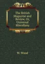 The British Magazine and Review, Or, Universal Miscellany - W. Wood