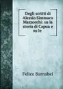 Degli scritti di Alessio Simmaco Mazzocchi: su la storia di Capua e su le . - Felice Barnabei