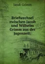 Briefwechsel zwischen Jacob und Wilhelm Grimm aus der jugenzeit; - Jacob Grimm