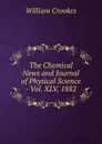 The Chemical News and Journal of Physical Science - Vol. XLV, 1882. - Crookes William