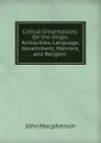 Critical Dissertations: On the Origin, Antiquities, Language, Government, Manners, and Religion . - John Macpherson