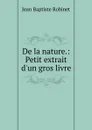 De la nature.: Petit extrait d.un gros livre - Jean Baptiste Robinet