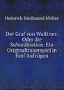 Der Graf von Walltron: Oder die Subordination. Ein Originaltrauerspiel in funf Aufzugen - Heinrich Ferdinand Möller