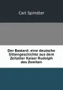 Der Bastard: eine deutsche Sittengeschichte aus dem Zeitalter Kaiser Rudolph des Zweiten - Carl Spindler