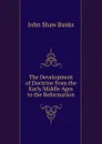 The Development of Doctrine from the Early Middle Ages to the Reformation - John Shaw Banks