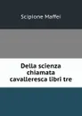 Della scienza chiamata cavalleresca libri tre - Scipione Maffei