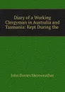 Diary of a Working Clergyman in Australia and Tasmania: Kept During the . - John Davies Mereweather