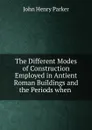 The Different Modes of Construction Employed in Antient Roman Buildings and the Periods when . - John Henry Parker