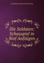 Die Soldaten: Schauspiel in funf Aufzugen - Christlieb Georg Heinrich Burchardi