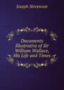 Documents Illustrative of Sir William Wallace, His Life and Times - Joseph Stevenson