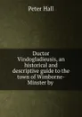 Ductor Vindogladieusis, an historical and descriptive guide to the town of Wimborne-Minster by - Peter Hall