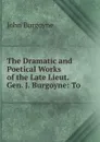 The Dramatic and Poetical Works of the Late Lieut. Gen. J. Burgoyne: To . - John Burgoyne