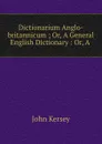 Dictionarium Anglo-britannicum ; Or, A General English Dictionary : Or, A . - John Kersey