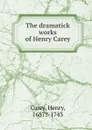 The dramatick works of Henry Carey - Henry Carey