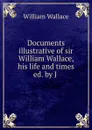 Documents illustrative of sir William Wallace, his life and times ed. by J . - William Wallace