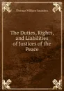 The Duties, Rights, and Liabilities of Justices of the Peace - Thomas William Saunders