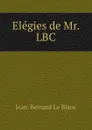 Elegies de Mr. LBC. - Jean-Bernard le Blanc