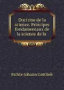 Doctrine de la science. Principes fondamentaux de la science de la . - Johann Gottlieb Fichte