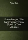 Emmeline; or, The happy discovery: A Novel in Two Volumes - Anne Ker