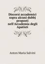 Discorsi accademici sopra alcuni dubbj proposti nell.Accademia degli Apatisti - Anton Maria Salvini