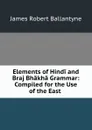 Elements of Hindi and Braj Bhakha Grammar: Compiled for the Use of the East . - James Robert Ballantyne