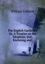 The English Gardener: Or, A Treatise on the Situation, Soil, Enclosing and . - William Cobbett