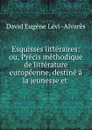 Esquisses litteraires: ou, Precis methodique de litterature europeenne, destine a la jeunesse et . - David Eugène Lévi Alvarès