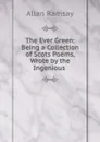 The Ever Green: Being a Collection of Scots Poems, Wrote by the Ingenious . - Allan Ramsay