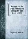 Etudes sur la transformation francaise des mots latins - Auguste Scheler