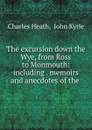 The excursion down the Wye, from Ross to Monmouth: including . memoirs and anecdotes of the . - Charles Heath