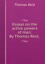 Essays on the active powers of man: By Thomas Reid, . - Thomas Reid