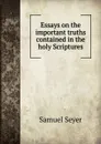 Essays on the important truths contained in the holy Scriptures - Samuel Seyer