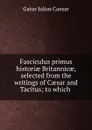Fasciculus primus historiae Britannicae, selected from the writings of Caesar and Tacitus; to which . - Caesar Gaius Julius