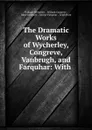 The Dramatic Works of Wycherley, Congreve, Vanbrugh, and Farquhar: With . - William Wycherley