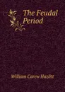 The Feudal Period - William Carew Hazlitt