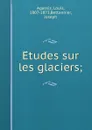 Etudes sur les glaciers; - Louis Agassiz