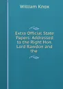 Extra Official State Papers: Addressed to the Right Hon. Lord Rawdon and the . - William Knox