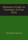 Elements of Galic sic Grammar: In Four Parts - Alexander Stewart