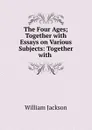 The Four Ages; Together with Essays on Various Subjects: Together with . - William Jackson