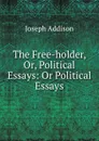 The Free-holder, Or, Political Essays: Or Political Essays - Joseph Addison