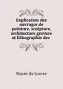 Explication des ouvrages de peinture, sculpture, architecture gravure et lithographie des . - Musée du Louvre