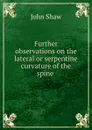 Further observations on the lateral or serpentine curvature of the spine . - John Shaw